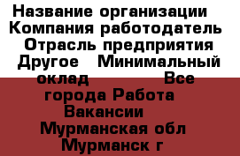 Pr › Название организации ­ Компания-работодатель › Отрасль предприятия ­ Другое › Минимальный оклад ­ 16 000 - Все города Работа » Вакансии   . Мурманская обл.,Мурманск г.